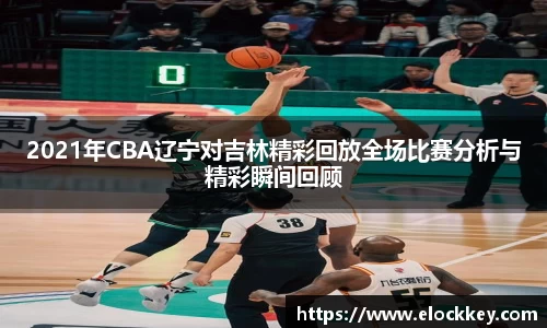 2021年CBA辽宁对吉林精彩回放全场比赛分析与精彩瞬间回顾