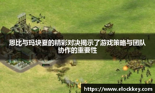 恩比与玛块夏的精彩对决揭示了游戏策略与团队协作的重要性