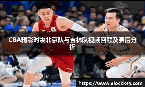 CBA精彩对决北京队与吉林队视频回顾及赛后分析